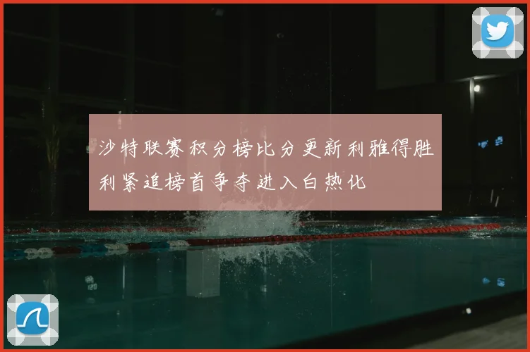 沙特联赛积分榜比分更新利雅得胜利紧追榜首争夺进入白热化