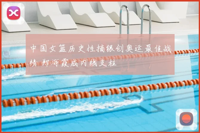 中国女篮历史性摘银创奥运最佳战绩 郑海霞成内线支柱
