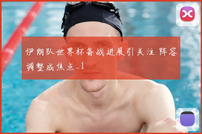 伊朗队世界杯备战进展引关注 阵容调整成焦点_1