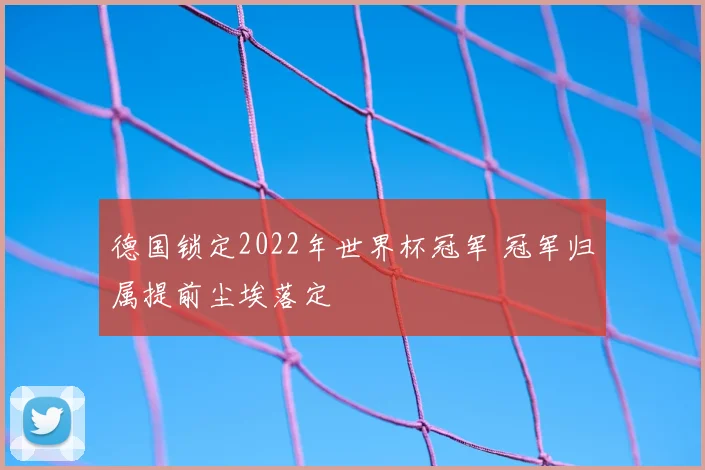 德国锁定2022年世界杯冠军 冠军归属提前尘埃落定