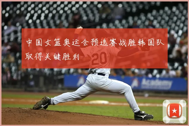 中国女篮奥运会预选赛战胜韩国队取得关键胜利