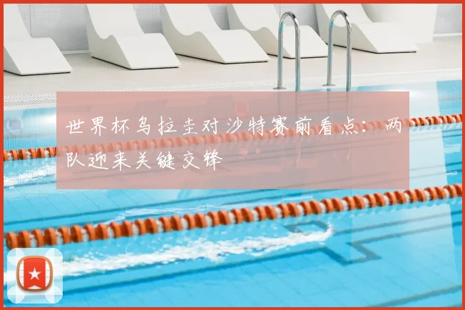 世界杯乌拉圭对沙特赛前看点:两队迎来关键交锋