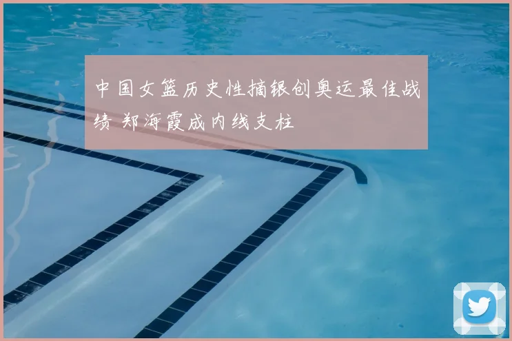 中国女篮历史性摘银创奥运最佳战绩 郑海霞成内线支柱