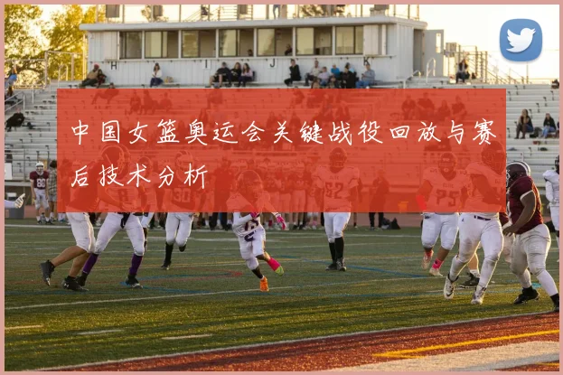 中国女篮奥运会关键战役回放与赛后技术分析