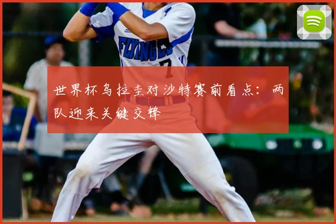 世界杯乌拉圭对沙特赛前看点：两队迎来关键交锋