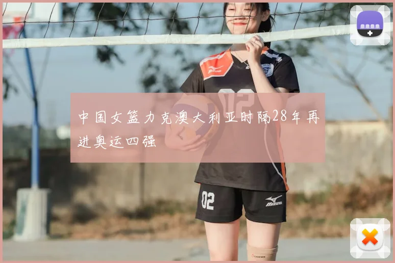 中国女篮力克澳大利亚时隔28年再进奥运四强