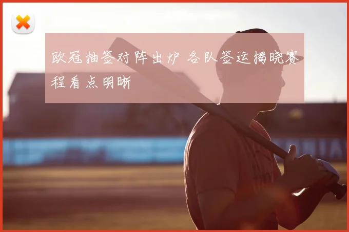 欧冠抽签对阵出炉 各队签运揭晓赛程看点明晰