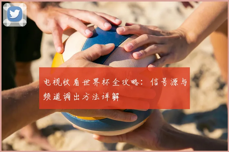 电视收看世界杯全攻略:信号源与频道调出方法详解