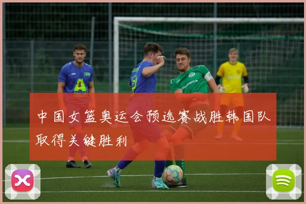 中国女篮奥运会预选赛战胜韩国队取得关键胜利