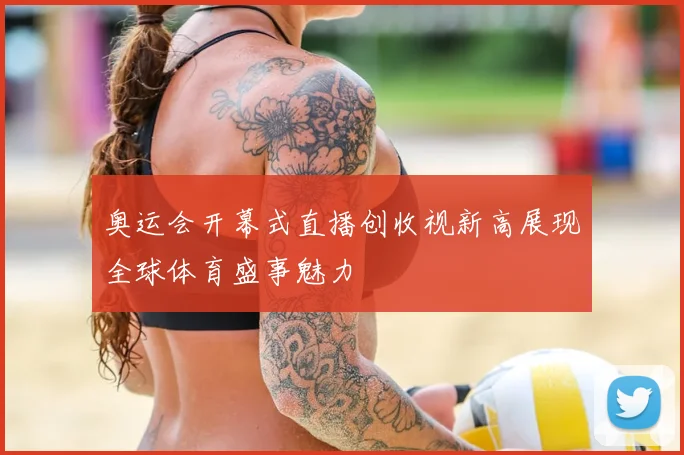 奥运会开幕式直播创收视新高展现全球体育盛事魅力
