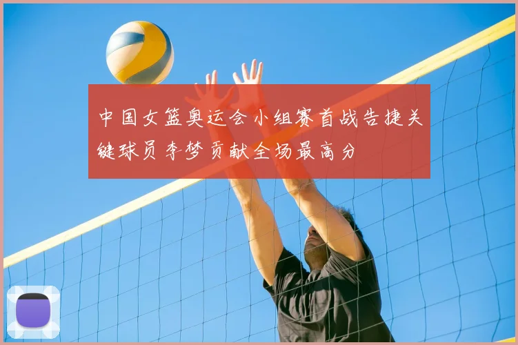 中国女篮奥运会小组赛首战告捷关键球员李梦贡献全场最高分