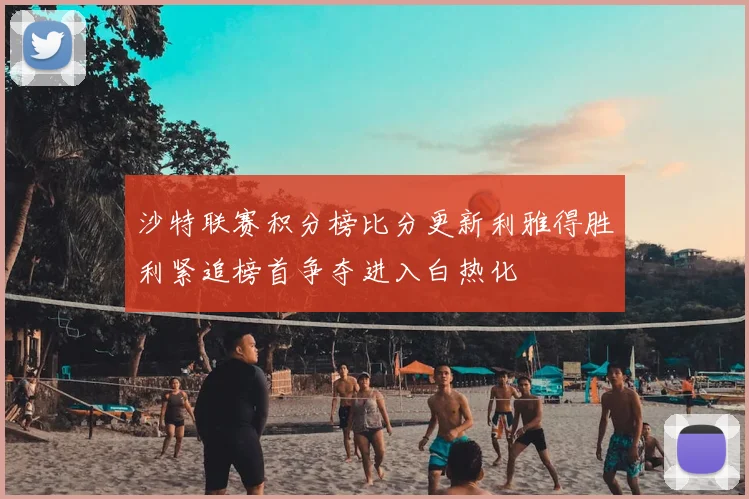 沙特联赛积分榜比分更新利雅得胜利紧追榜首争夺进入白热化